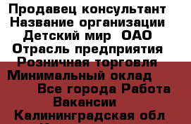 Продавец-консультант › Название организации ­ Детский мир, ОАО › Отрасль предприятия ­ Розничная торговля › Минимальный оклад ­ 25 000 - Все города Работа » Вакансии   . Калининградская обл.,Калининград г.